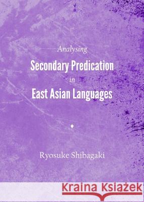 Analysing Secondary Predication in East Asian Languages Ryosuke Shibagaki 9781443842723 Cambridge Scholars Publishing
