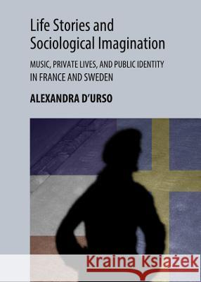 Life Stories and Sociological Imagination: Music, Private Lives, and Public Identity in France and Sweden Alexandra D'Urso 9781443842730 Cambridge Scholars Publishing