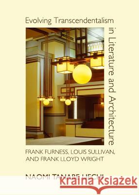Evolving Transcendentalism in Literature and Architecture: Frank Furness, Louis Sullivan, and Frank Lloyd Wright Naomi Tanabe Uechi 9781443842884