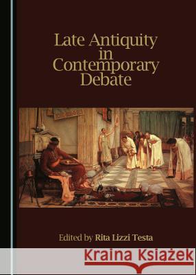 Late Antiquity in Contemporary Debate Rita Lizzi Testa 9781443843089 Cambridge Scholars Publishing