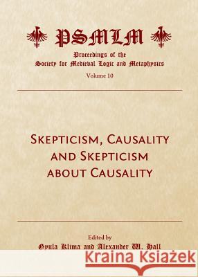 Skepticism, Causality and Skepticism about Causality (Volume 10: Proceedings of the Society for Medieval Logic and Metaphysics) Hall, Alexander W. 9781443843300 Cambridge Scholars Publishing