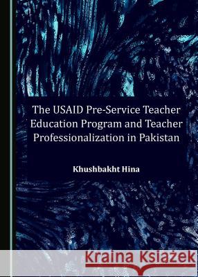 The Usaid Pre-Service Teacher Education Program and Teacher Professionalization in Pakistan Khushbakht Hina 9781443843591