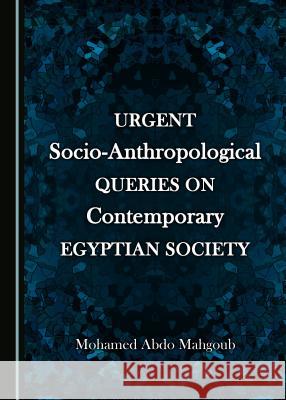 Urgent Socio-Anthropological Queries on Contemporary Egyptian Society Mohamed Abdo Mahgoub 9781443843911