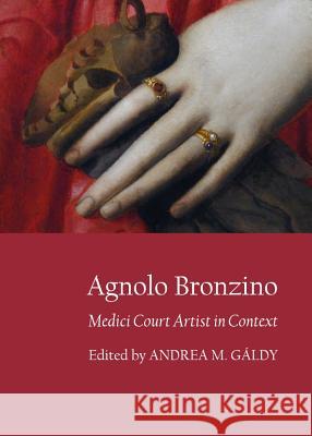 Agnolo Bronzino: Medici Court Artist in Context Andrea M. Galdy 9781443844123 Cambridge Scholars Publishing