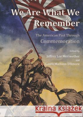 We Are What We Remember: The American Past Through Commemoration Jeffrey Lee Meriwether Laura Mattoon Damore 9781443844192