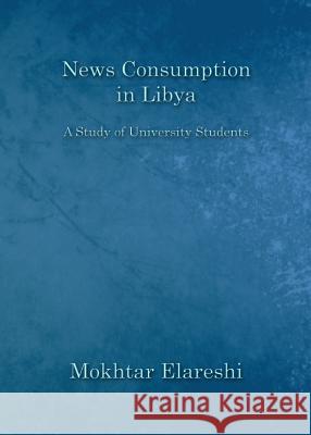 News Consumption in Libya: A Study of University Students Mokhtar Elareshi 9781443844512 Cambridge Scholars Publishing