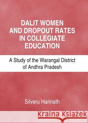 Dalit Women and Dropout Rates in Collegiate Education: A Study of the Warangal District of Andhra Pradesh Silveru Harinath 9781443844543 Cambridge Scholars Publishing