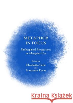 Metaphor in Focus: Philosophical Perspectives on Metaphor Use Elisabetta Gola Francesca Ervas 9781443844680