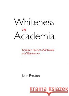 Whiteness in Academia: Counter-Stories of Betrayal and Resistance John Preston 9781443844734 Cambridge Scholars Publishing