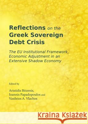 Reflections on the Greek Sovereign Debt Crisis: The Eu Institutional Framework, Economic Adjustment in an Extensive Shadow Economy Aristidis Bitzenis 9781443845120