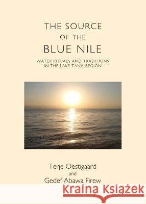 The Source of the Blue Nile: Water Rituals and Traditions in the Lake Tana Region Terje Oestigaard Gedef Abawa Firew 9781443846011 Cambridge Scholars Publishing