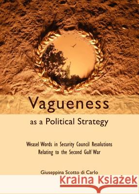Vagueness as a Political Strategy: Weasel Words in Security Council Resolutions Relating to the Second Gulf War Giuseppina Scotto Di Carlo 9781443846578 Cambridge Scholars Publishing