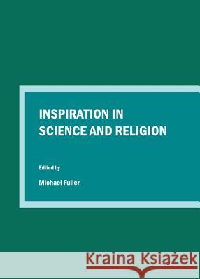 Inspiration in Science and Religion Michael Fuller 9781443847186