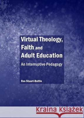 Virtual Theology, Faith and Adult Education: An Interruptive Pedagogy Ros Stuart-Buttle 9781443847308