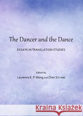The Dancer and the Dance: Essays in Translation Studies Laurence K. P. Wong Chan Sin-Wai 9781443847377 Cambridge Scholars Publishing