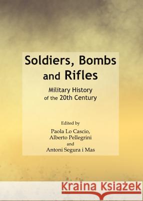 Soldiers, Bombs and Rifles: Military History of the 20th Century Paola Lo Cascio Alberto Pellegrini 9781443847490 Cambridge Scholars Publishing