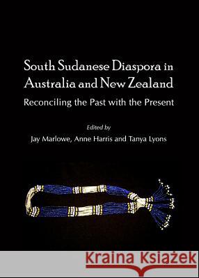 South Sudanese Diaspora in Australia and New Zealand: Reconciling the Past with the Present Jay Marlowe Anne Harris 9781443847520 Cambridge Scholars Publishing