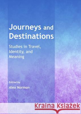 Journeys and Destinations: Studies in Travel, Identity, and Meaning Alex Norman 9781443847537