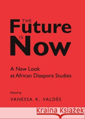 The Future Is Now: A New Look at African Diaspora Studies Vanessa K. Valdes 9781443847605 Cambridge Scholars Publishing