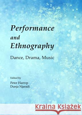 Performance and Ethnography: Dance, Drama, Music Peter Harrop Dunja Njaradi 9781443847612 Cambridge Scholars Publishing