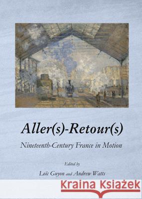 Aller(s)-Retour(s): Nineteenth-Century France in Motion Loic Guyon Andrew Watts 9781443847643 Cambridge Scholars Publishing