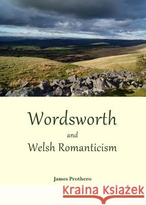 Wordsworth and Welsh Romanticism James Prothero 9781443847742 Cambridge Scholars Publishing