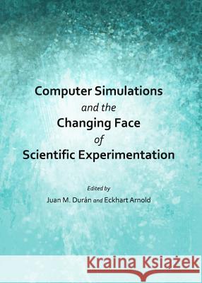 Computer Simulations and the Changing Face of Scientific Experimentation Juan M. Duran Eckhart Arnold 9781443847926 Cambridge Scholars Publishing