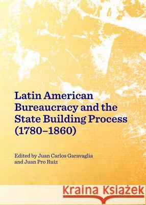 Latin American Bureaucracy and the State Building Process (1780-1860) Juan Carlos Garavaglia Juan Pro Ruiz 9781443848589 Cambridge Scholars Publishing