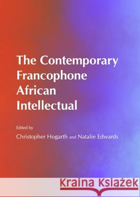 The Contemporary Francophone African Intellectual Christopher Hogarth Natalie Edwards 9781443848596