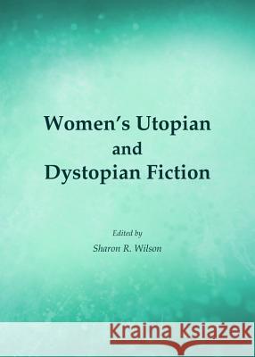 Women's Utopian and Dystopian Fiction Sharon R. Wilson 9781443848947