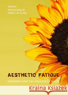 Aesthetic Fatigue: Modernity and the Language of Waste Clark, John F. M. 9781443849128 Cambridge Scholars Publishing