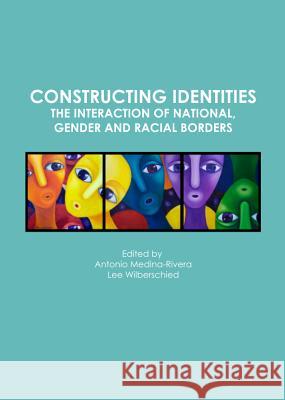 Constructing Identities: The Interaction of National, Gender and Racial Borders Antonio Medina-Rivera Lee Wilberschied 9781443849142