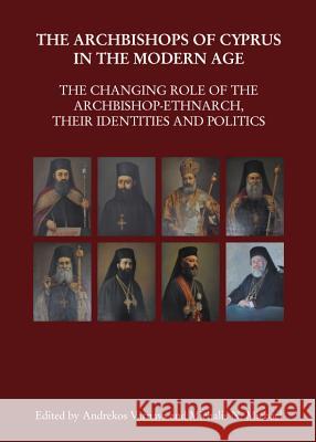 The Archbishops of Cyprus in the Modern Age: The Changing Role of the Archbishop-Ethnarch, Their Identities and Politics Andrekos Varnava Michalis N. Michael 9781443849296 Cambridge Scholars Publishing