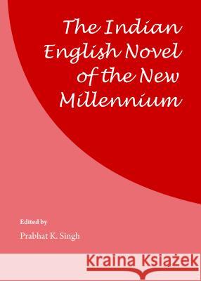 The Indian English Novel of the New Millennium Prabhat K. Singh 9781443849517