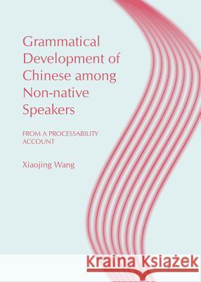 Grammatical Development of Chinese Among Non-Native Speakers: From a Processability Account Xiaojing (Queeny) Wang 9781443849586