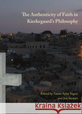The Authenticity of Faith in Kierkegaard's Philosophy Tamar Aylat-Yaguri Jon Stewart 9781443849906 Cambridge Scholars Publishing