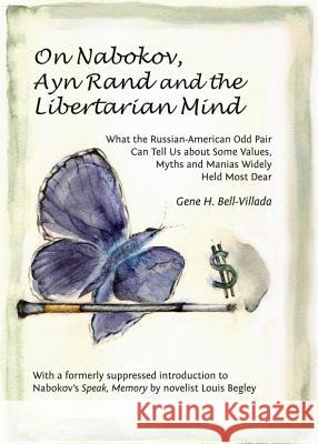 On Nabokov, Ayn Rand and the Libertarian Mind: What the Russian-American Odd Pair Can Tell Us about Some Values, Myths and Manias Widely Held Most Dea Gene H. Bell-Villada 9781443850407