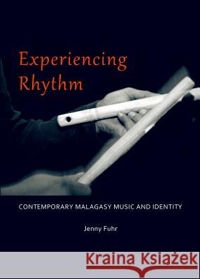 Experiencing Rhythm: Contemporary Malagasy Music and Identity Jenny Fuhr 9781443850476 Cambridge Scholars Publishing