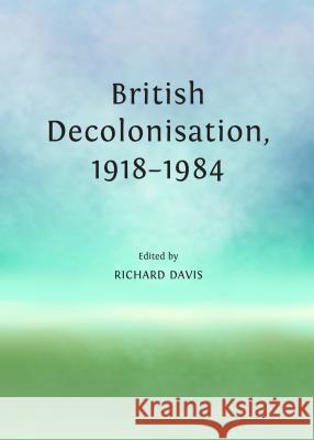 British Decolonisation, 1918-1984 Richard Davis 9781443850490 Cambridge Scholars Publishing