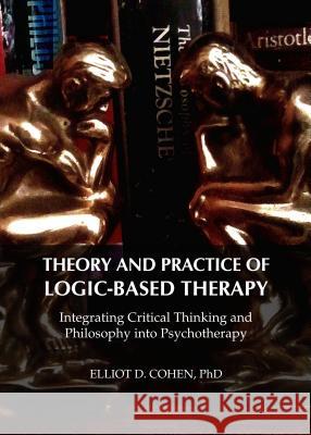 Theory and Practice of Logic-Based Therapy: Integrating Critical Thinking and Philosophy Into Psychotherapy Dr Elliot D. Cohen 9781443850537