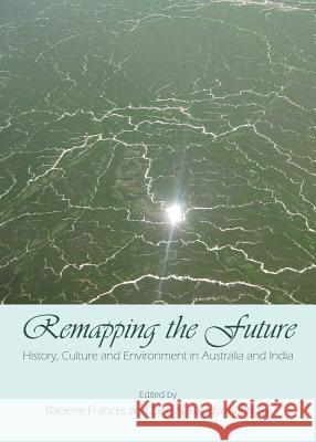 Remapping the Future: History, Culture and Environment in Australia and India Raelene Frances Deb N. Bandyopadhyay 9781443850612 Cambridge Scholars Publishing