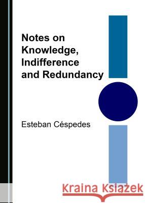 Notes on Knowledge, Indifference and Redundancy Esteban Céspedes 9781443850643 Cambridge Scholars Publishing (RJ)