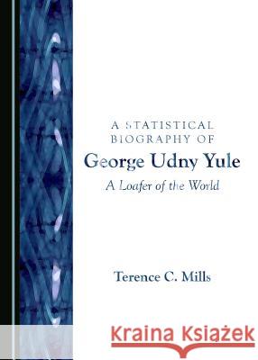 A Statistical Biography of George Udny Yule: A Loafer of the World Terence C. Mills 9781443850674