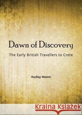 Dawn of Discovery: The Early British Travellers to Crete Dudley Moore 9781443851466 Cambridge Scholars Publishing