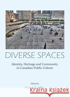 Diverse Spaces: Identity, Heritage and Community in Canadian Public Culture Susan L. T. Ashley 9781443851473