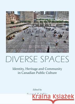 Diverse Spaces: Identity, Heritage and Community in Canadian Public Culture Susan L. T. Ashley 9781443851473 Cambridge Scholars Publishing