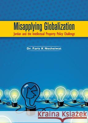 Misapplying Globalization: Jordan and the Intellectual Property Policy Challenge Faris K. Nesheiwat 9781443851633 Cambridge Scholars Publishing