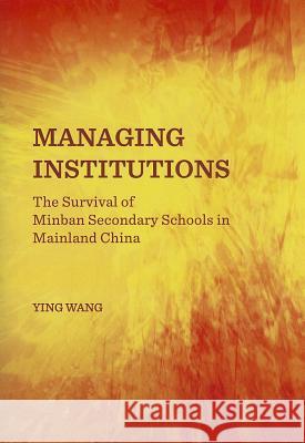 Managing Institutions: The Survival of Minban Secondary Schools in Mainland China Ying Wang 9781443851688