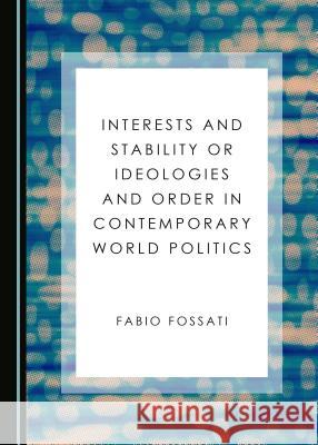 Interests and Stability or Ideologies and Order in Contemporary World Politics Fabio Fossati 9781443851763
