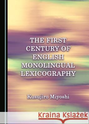 The First Century of English Monolingual Lexicography Kusujiro Miyoshi 9781443851817